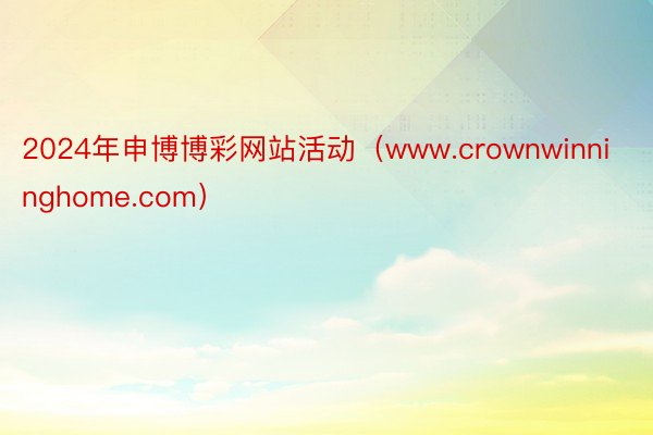 2024年申博博彩网站活动（www.crownwinninghome.com）