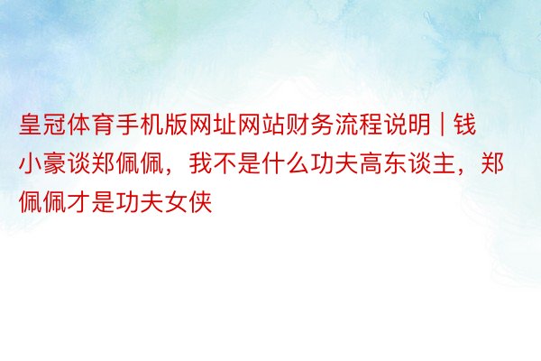 皇冠体育手机版网址网站财务流程说明 | 钱小豪谈郑佩佩，我不是什么功夫高东谈主，郑佩佩才是功夫女侠