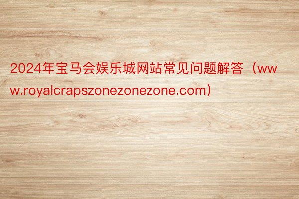 2024年宝马会娱乐城网站常见问题解答（www.royalcrapszonezonezone.com）