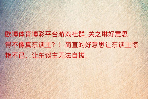 欧博体育博彩平台游戏社群_关之琳好意思得不像真东谈主？！简直的好意思让东谈主惊艳不已，让东谈主无法自拔。