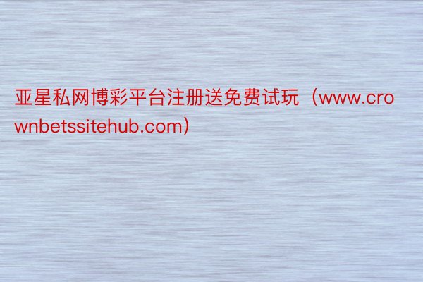 亚星私网博彩平台注册送免费试玩（www.crownbetssitehub.com）