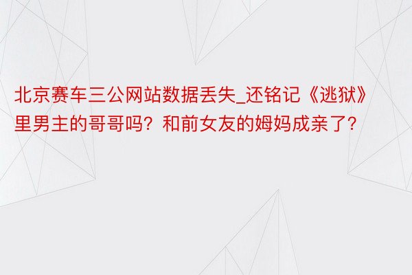 北京赛车三公网站数据丢失_还铭记《逃狱》里男主的哥哥吗？和前女友的姆妈成亲了？