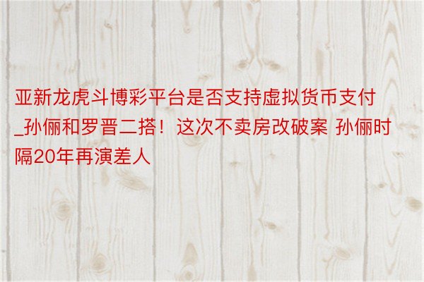 亚新龙虎斗博彩平台是否支持虚拟货币支付_孙俪和罗晋二搭！这次不卖房改破案 孙俪时隔20年再演差人