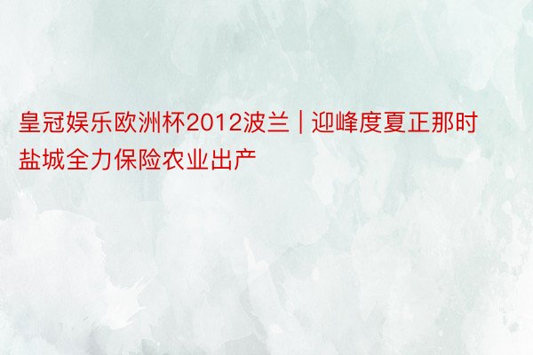 皇冠娱乐欧洲杯2012波兰 | 迎峰度夏正那时 盐城全力保险农业出产