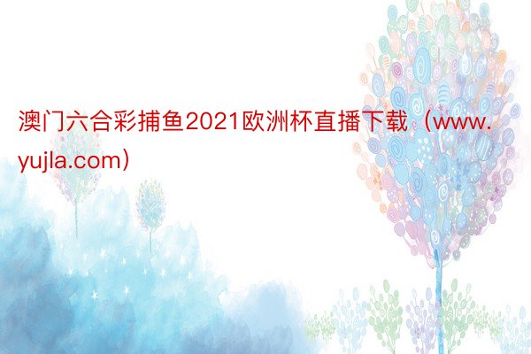 澳门六合彩捕鱼2021欧洲杯直播下载（www.yujla.com）