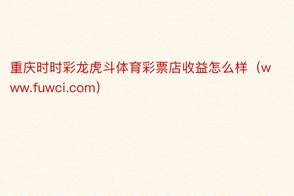 重庆时时彩龙虎斗体育彩票店收益怎么样（www.fuwci.com）