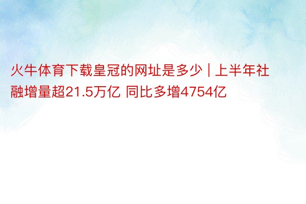 火牛体育下载皇冠的网址是多少 | 上半年社融增量超21.5万亿 同比多增4754亿