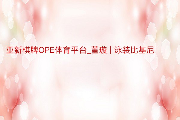 亚新棋牌OPE体育平台_董璇 | 泳装比基尼 ​​​