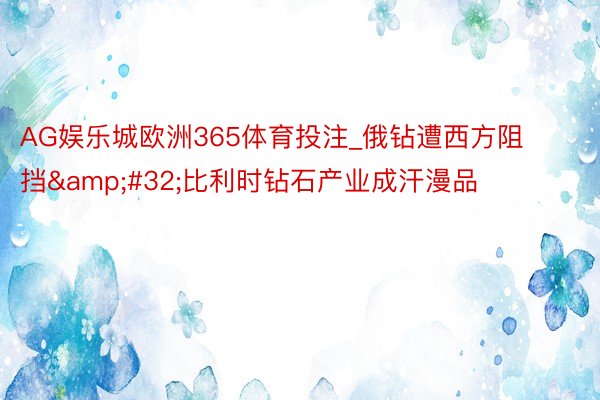 AG娱乐城欧洲365体育投注_俄钻遭西方阻挡&#32;比利时钻石产业成汗漫品