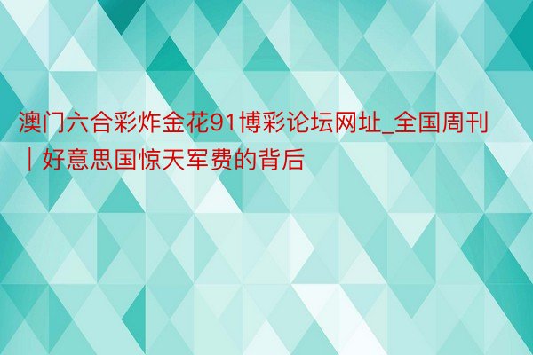 澳门六合彩炸金花91博彩论坛网址_全国周刊｜好意思国惊天军费的背后