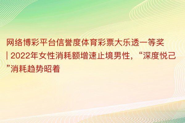 网络博彩平台信誉度体育彩票大乐透一等奖 | 2022年女性消耗额增速止境男性，“深度悦己”消耗趋势昭着