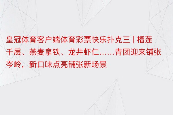 皇冠体育客户端体育彩票快乐扑克三 | 榴莲千层、燕麦拿铁、龙井虾仁……青团迎来铺张岑岭，新口味点亮铺张新场景