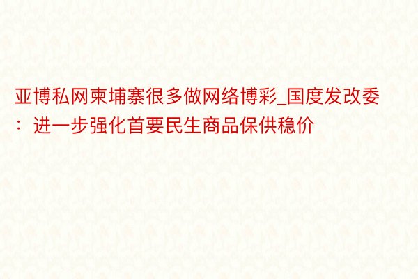 亚博私网柬埔寨很多做网络博彩_国度发改委：进一步强化首要民生商品保供稳价