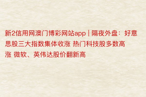 新2信用网澳门博彩网站app | 隔夜外盘：好意思股三大指数集体收涨 热门科技股多数高涨 微软、英伟达股价翻新高