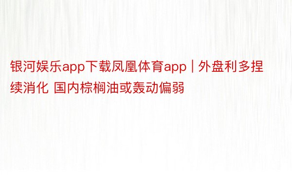 银河娱乐app下载凤凰体育app | 外盘利多捏续消化 国内棕榈油或轰动偏弱