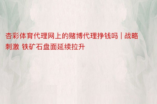 杏彩体育代理网上的赌博代理挣钱吗 | 战略刺激 铁矿石盘面延续拉升