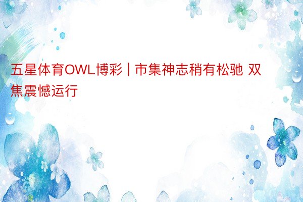 五星体育OWL博彩 | 市集神志稍有松驰 双焦震憾运行