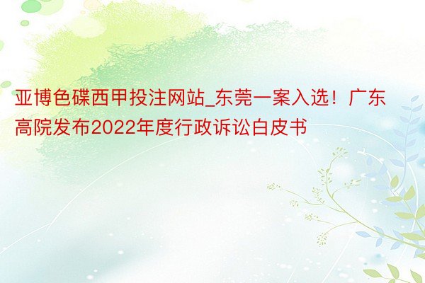 亚博色碟西甲投注网站_东莞一案入选！广东高院发布2022年度行政诉讼白皮书