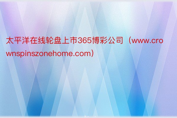 太平洋在线轮盘上市365博彩公司（www.crownspinszonehome.com）