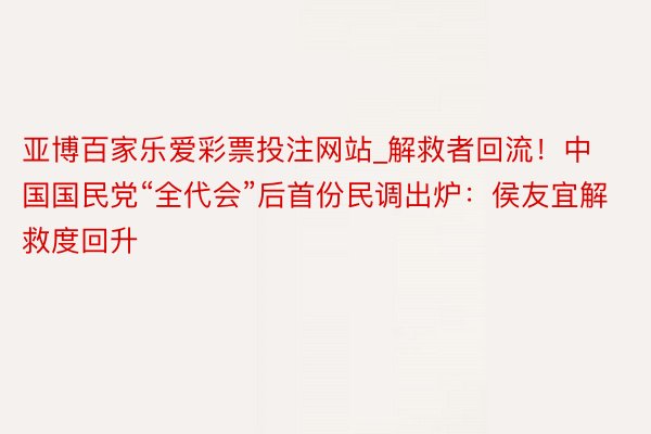 亚博百家乐爱彩票投注网站_解救者回流！中国国民党“全代会”后首份民调出炉：侯友宜解救度回升