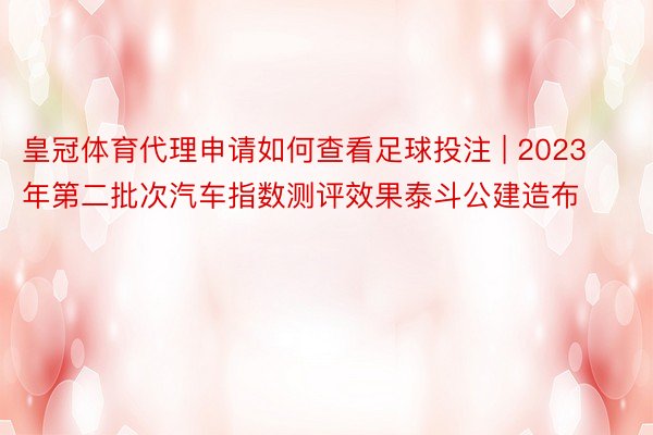 皇冠体育代理申请如何查看足球投注 | 2023年第二批次汽车指数测评效果泰斗公建造布