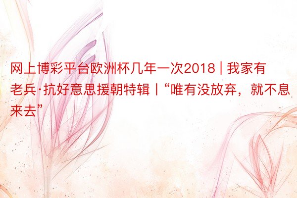 网上博彩平台欧洲杯几年一次2018 | 我家有老兵·抗好意思援朝特辑丨“唯有没放弃，就不息来去”