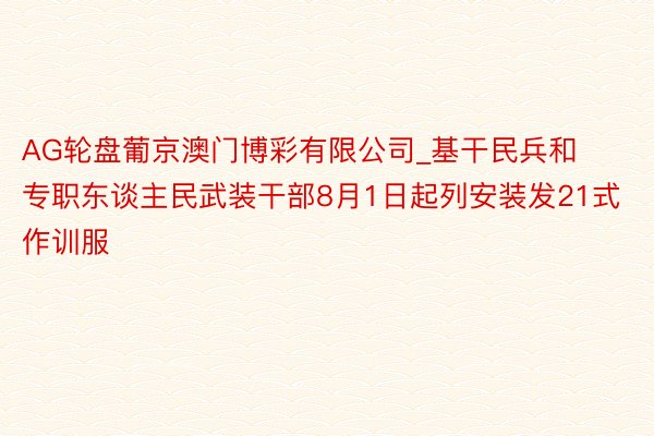 AG轮盘葡京澳门博彩有限公司_基干民兵和专职东谈主民武装干部8月1日起列安装发21式作训服