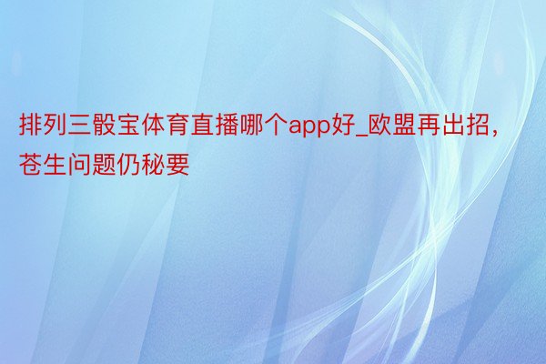 排列三骰宝体育直播哪个app好_欧盟再出招，苍生问题仍秘要