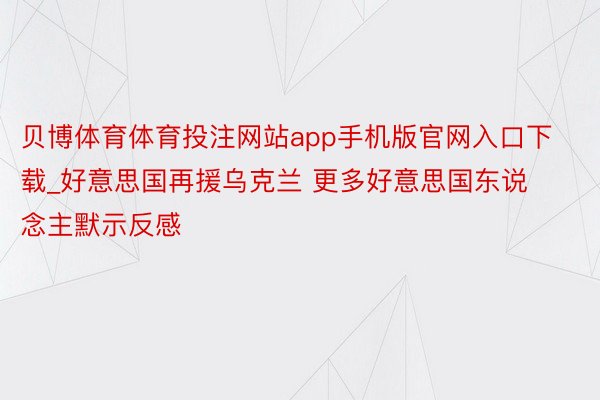 贝博体育体育投注网站app手机版官网入口下载_好意思国再援乌克兰 更多好意思国东说念主默示反感