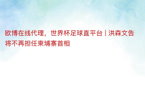 欧博在线代理，世界杯足球直平台 | 洪森文告将不再担任柬埔寨首相