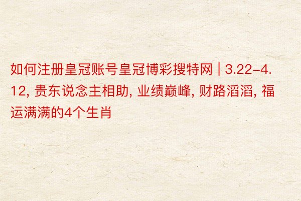 如何注册皇冠账号皇冠博彩搜特网 | 3.22-4.12， 贵东说念主相助， 业绩巅峰， 财路滔滔， 福运满满的4个生肖