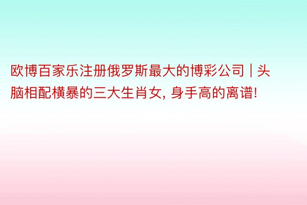 欧博百家乐注册俄罗斯最大的博彩公司 | 头脑相配横暴的三大生肖女， 身手高的离谱!