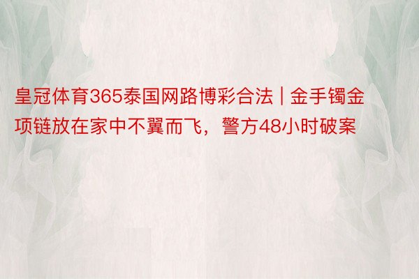 皇冠体育365泰国网路博彩合法 | 金手镯金项链放在家中不翼而飞，警方48小时破案