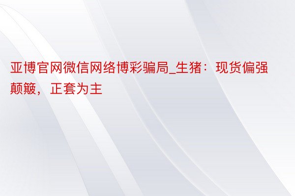 亚博官网微信网络博彩骗局_生猪：现货偏强颠簸，正套为主