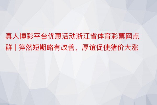 真人博彩平台优惠活动浙江省体育彩票网点群 | 猝然短期略有改善，厚谊促使猪价大涨