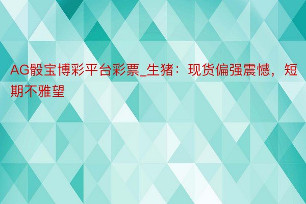 AG骰宝博彩平台彩票_生猪：现货偏强震憾，短期不雅望