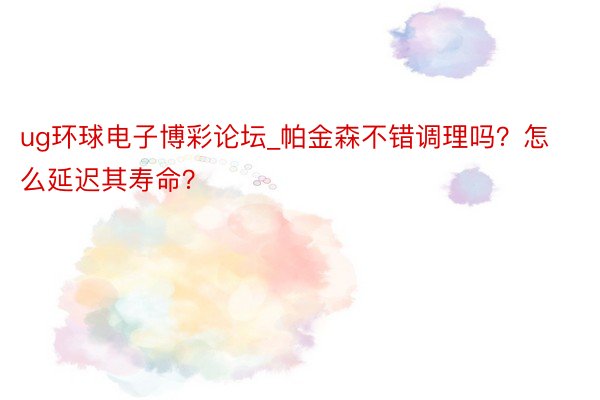 ug环球电子博彩论坛_帕金森不错调理吗？怎么延迟其寿命？