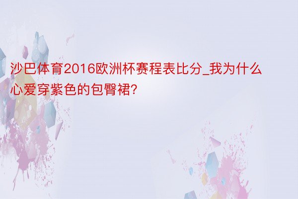 沙巴体育2016欧洲杯赛程表比分_我为什么心爱穿紫色的包臀裙？