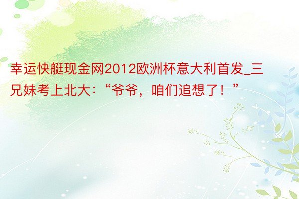 幸运快艇现金网2012欧洲杯意大利首发_三兄妹考上北大：“爷爷，咱们追想了！”