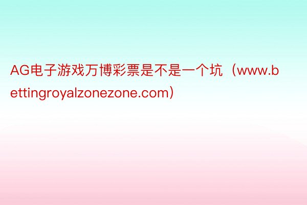 AG电子游戏万博彩票是不是一个坑（www.bettingroyalzonezone.com）