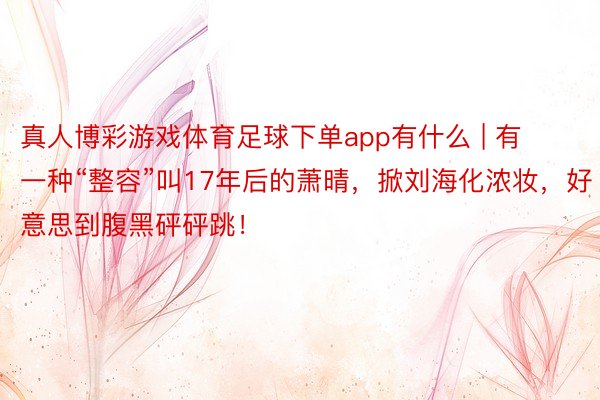 真人博彩游戏体育足球下单app有什么 | 有一种“整容”叫17年后的萧晴，掀刘海化浓妆，好意思到腹黑砰砰跳！