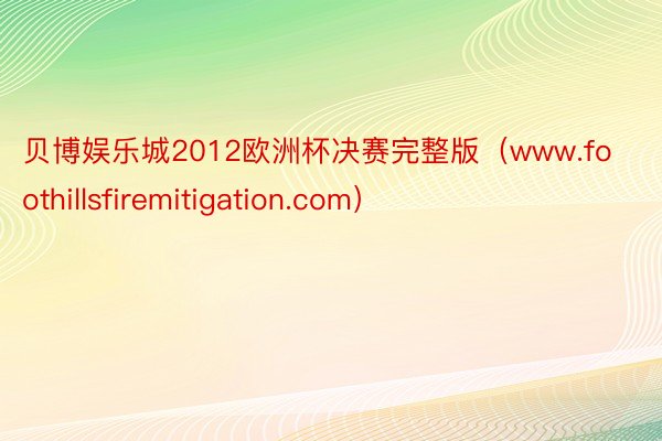 贝博娱乐城2012欧洲杯决赛完整版（www.foothillsfiremitigation.com）