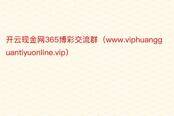 开云现金网365博彩交流群（www.viphuangguantiyuonline.vip）