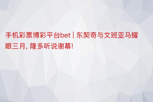 手机彩票博彩平台bet | 东契奇与文班亚马耀眼三月， 隆多听说谢幕!