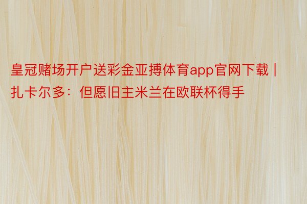 皇冠赌场开户送彩金亚搏体育app官网下载 | 扎卡尔多：但愿旧主米兰在欧联杯得手