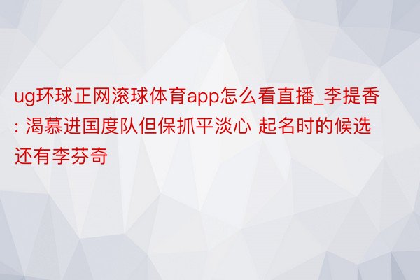 ug环球正网滚球体育app怎么看直播_李提香: 渴慕进国度队但保抓平淡心 起名时的候选还有李芬奇