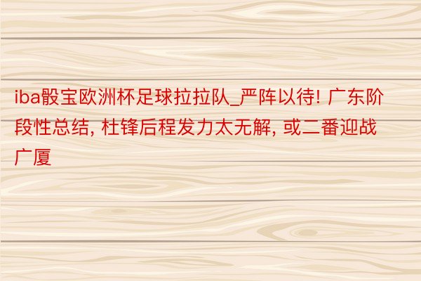 iba骰宝欧洲杯足球拉拉队_严阵以待! 广东阶段性总结, 杜锋后程发力太无解, 或二番迎战广厦