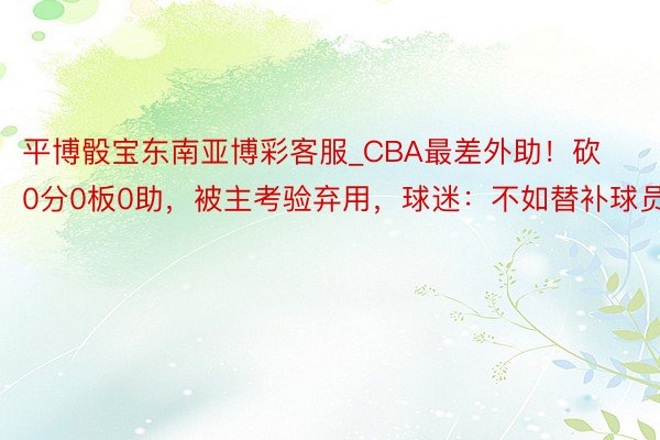 平博骰宝东南亚博彩客服_CBA最差外助！砍0分0板0助，被主考验弃用，球迷：不如替补球员