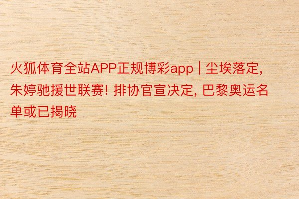 火狐体育全站APP正规博彩app | 尘埃落定, 朱婷驰援世联赛! 排协官宣决定, 巴黎奥运名单或已揭晓