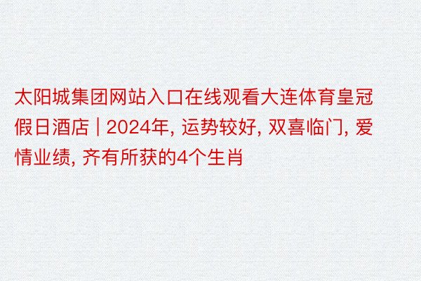 太阳城集团网站入口在线观看大连体育皇冠假日酒店 | 2024年, 运势较好, 双喜临门, 爱情业绩, 齐有所获的4个生肖